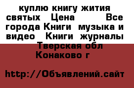 куплю книгу жития святых › Цена ­ 700 - Все города Книги, музыка и видео » Книги, журналы   . Тверская обл.,Конаково г.